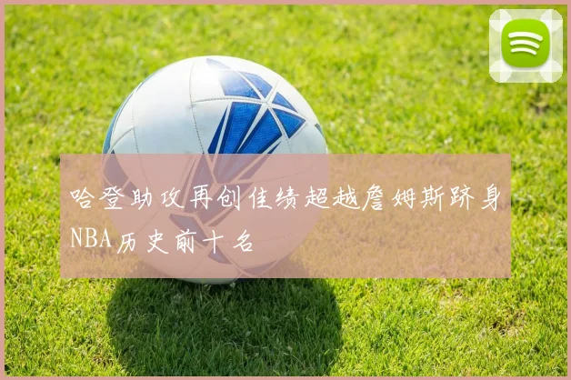 哈登助攻再创佳绩超越詹姆斯跻身NBA历史前十名