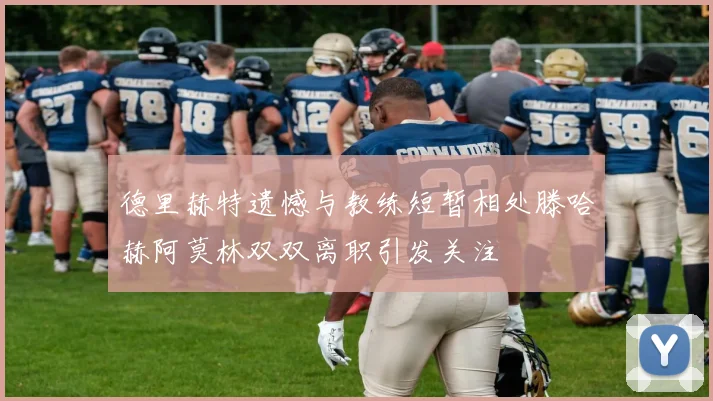 德里赫特遗憾与教练短暂相处滕哈赫阿莫林双双离职引发关注