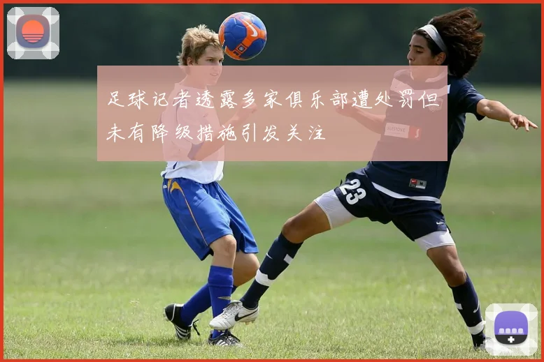 足球记者透露多家俱乐部遭处罚但未有降级措施引发关注