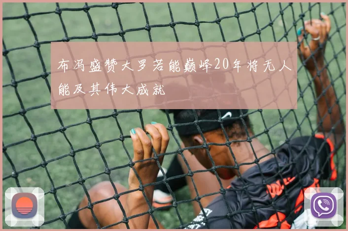 布冯盛赞大罗若能巅峰20年将无人能及其伟大成就