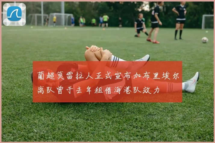 葡超莫雷拉人正式宣布加布里埃尔离队曾于去年租借海港队效力