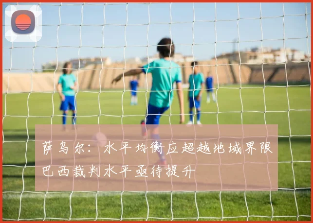 萨乌尔：水平均衡应超越地域界限巴西裁判水平亟待提升
