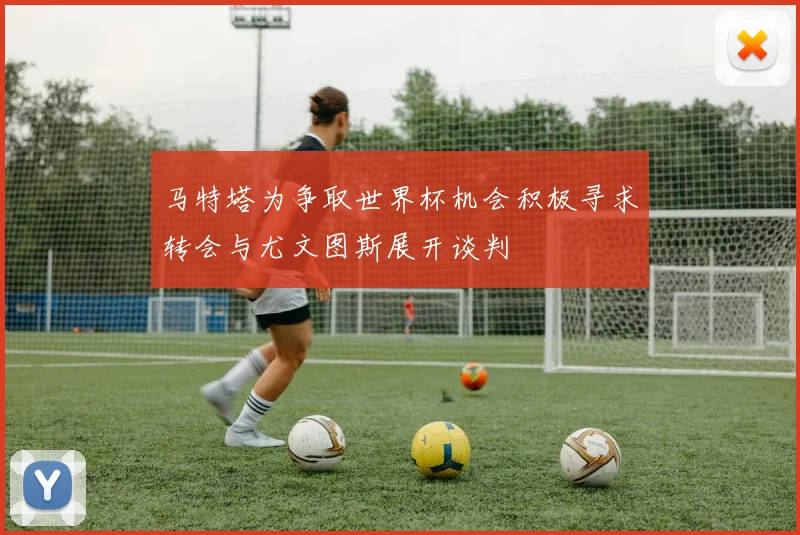 马特塔为争取世界杯机会积极寻求转会与尤文图斯展开谈判