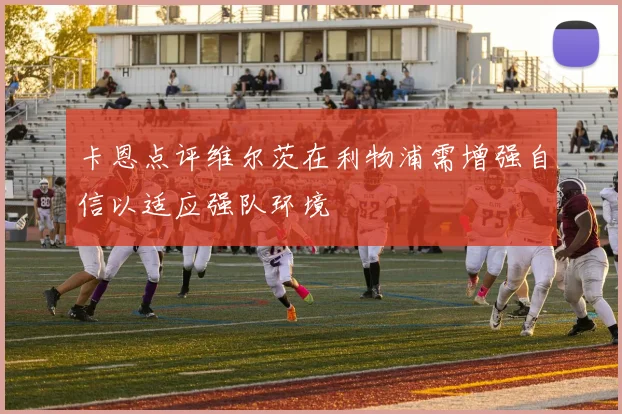 卡恩点评维尔茨在利物浦需增强自信以适应强队环境