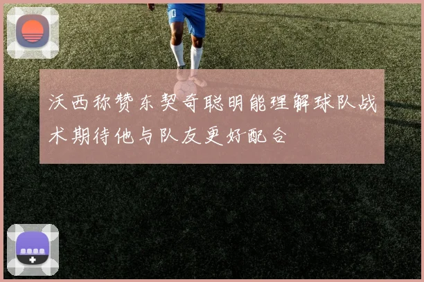 沃西称赞东契奇聪明能理解球队战术期待他与队友更好配合