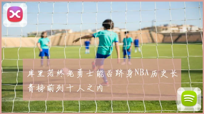 库里若终老勇士能否跻身NBA历史长青榜前列十人之内