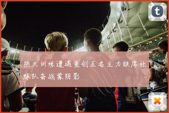 热火训练遭遇重创五名主力缺席让球队备战蒙阴影