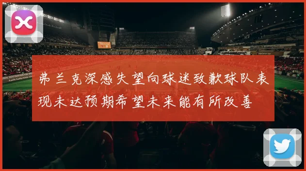 弗兰克深感失望向球迷致歉球队表现未达预期希望未来能有所改善