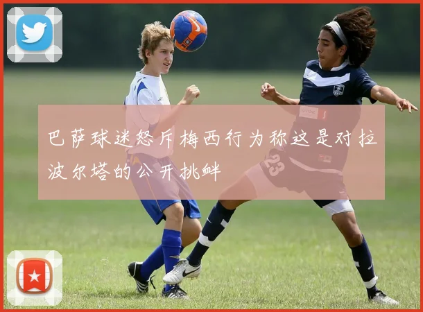 巴萨球迷怒斥梅西行为称这是对拉波尔塔的公开挑衅
