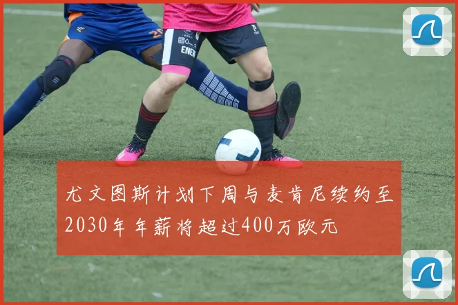 尤文图斯计划下周与麦肯尼续约至2030年年薪将超过400万欧元