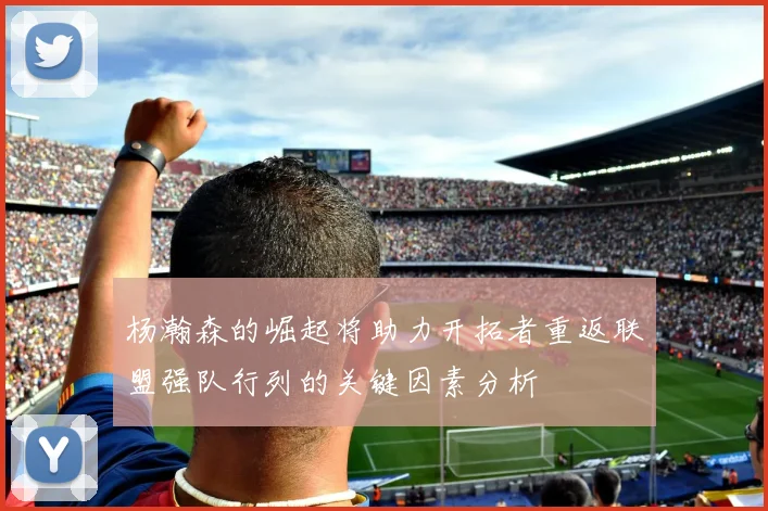 杨瀚森的崛起将助力开拓者重返联盟强队行列的关键因素分析