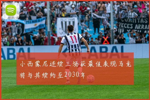 小西蒙尼连续三场获最佳表现马竞将与其续约至2030年