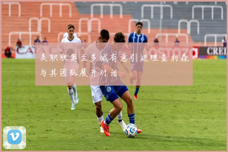 美职联奥兰多城有意引进理查利森与其团队展开对话