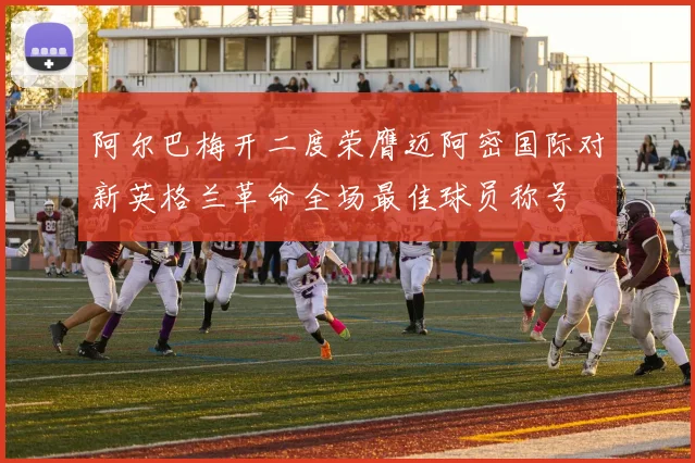 阿尔巴梅开二度荣膺迈阿密国际对新英格兰革命全场最佳球员称号