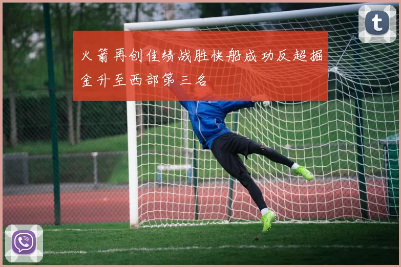 火箭再创佳绩战胜快船成功反超掘金升至西部第三名