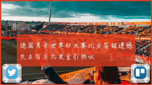 德国男子世界杯决赛比分答错遗憾失去百万元奖金引热议