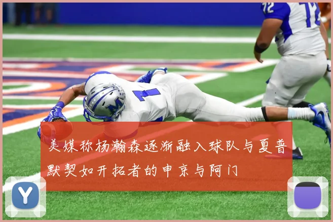美媒称杨瀚森逐渐融入球队与夏普默契如开拓者的申京与阿门