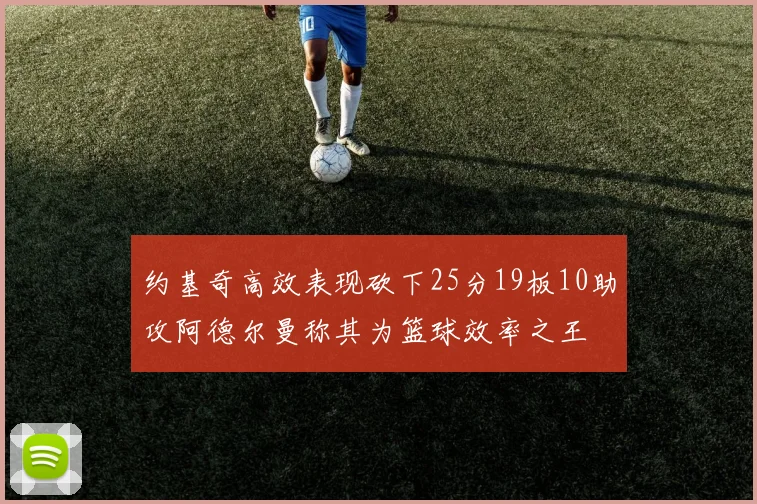 约基奇高效表现砍下25分19板10助攻阿德尔曼称其为篮球效率之王