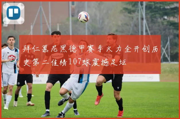 拜仁慕尼黑德甲赛季火力全开创历史第二佳绩107球震撼足坛