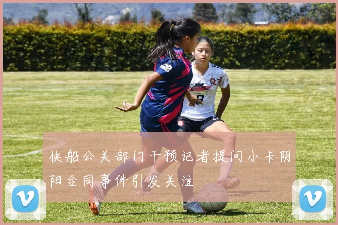 快船公关部门干预记者提问小卡阴阳合同事件引发关注