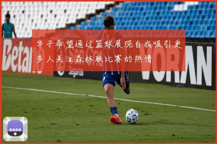 华子希望通过篮球展现自我吸引更多人关注森林狼比赛的热情