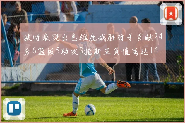 波特表现出色雄鹿战胜对手贡献24分6篮板5助攻3抢断正负值高达16