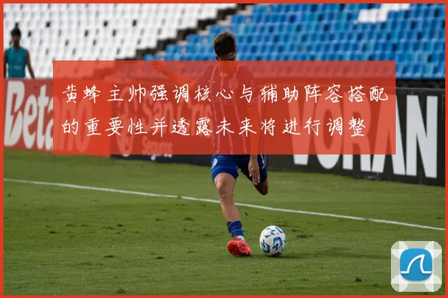 黄蜂主帅强调核心与辅助阵容搭配的重要性并透露未来将进行调整
