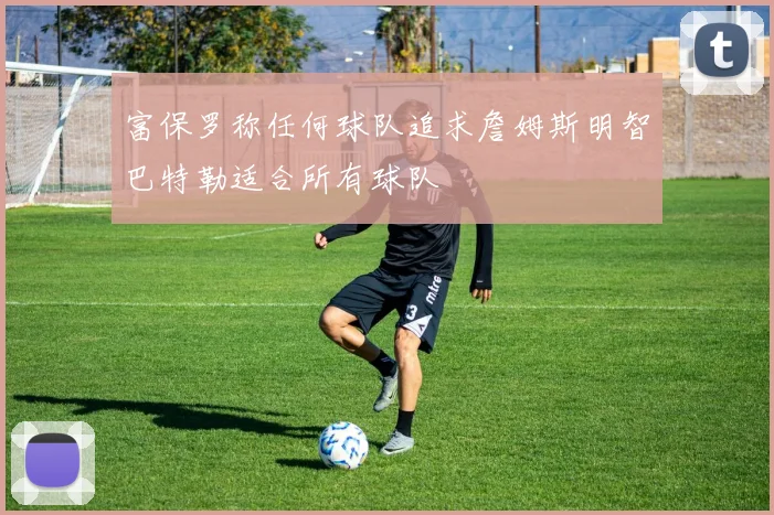 富保罗称任何球队追求詹姆斯明智巴特勒适合所有球队