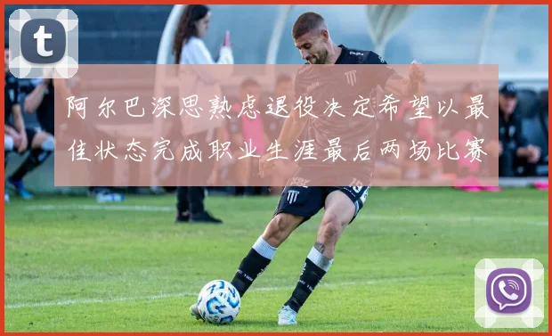 阿尔巴深思熟虑退役决定希望以最佳状态完成职业生涯最后两场比赛