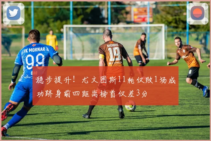 稳步提升！尤文图斯11轮仅败1场成功跻身前四距离榜首仅差3分