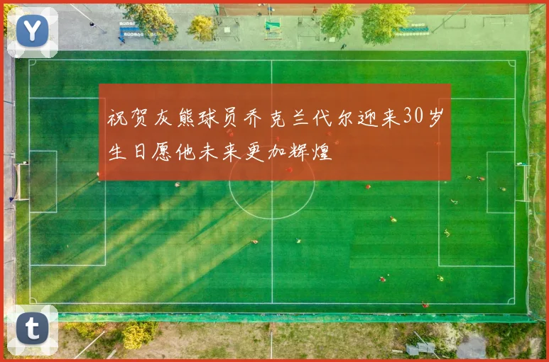 祝贺灰熊球员乔克兰代尔迎来30岁生日愿他未来更加辉煌