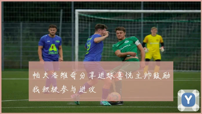 帕夫洛维奇分享进球喜悦主帅鼓励我积极参与进攻