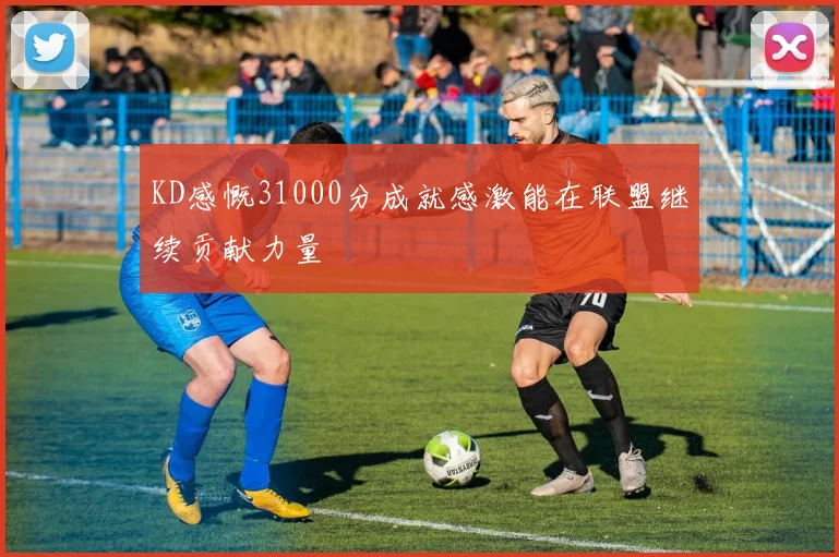 KD感慨31000分成就感激能在联盟继续贡献力量