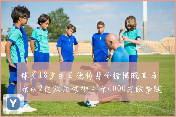 球员18岁生日德转身价榜揭晓亚马尔以2亿欧元领衔卡尔6000万欧紧随其后