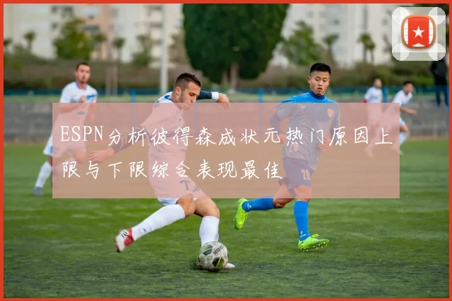 ESPN分析彼得森成状元热门原因上限与下限综合表现最佳