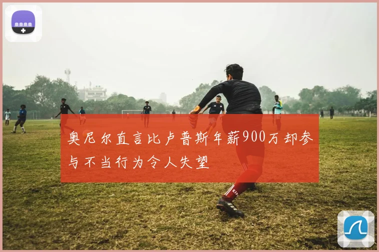 奥尼尔直言比卢普斯年薪900万却参与不当行为令人失望