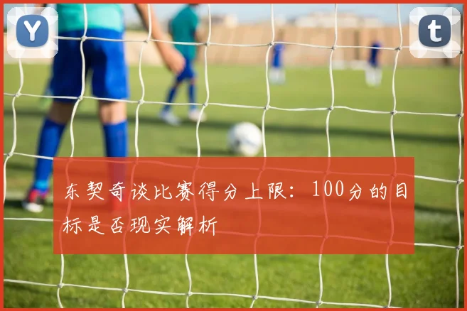 东契奇谈比赛得分上限：100分的目标是否现实解析