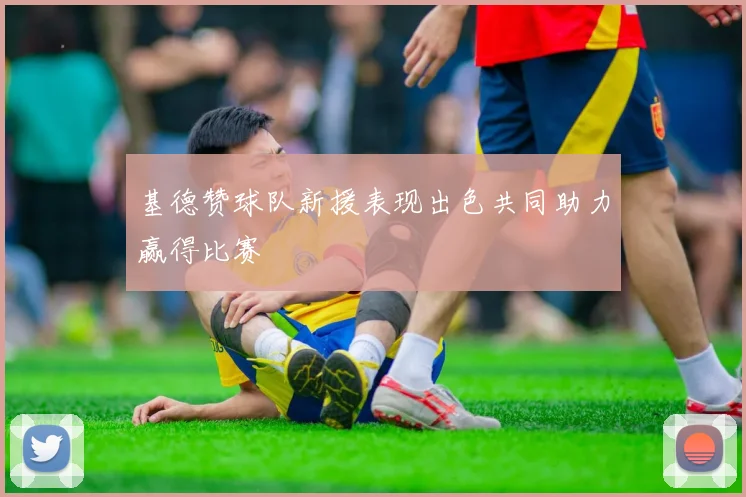 基德赞球队新援表现出色共同助力赢得比赛