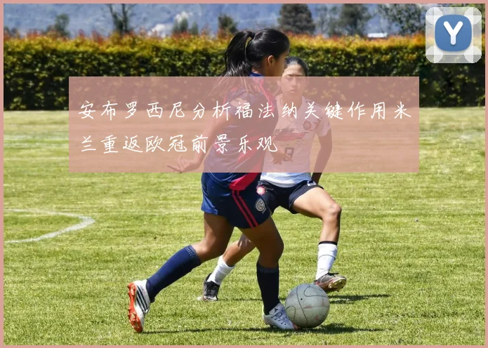 安布罗西尼分析福法纳关键作用米兰重返欧冠前景乐观