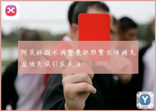 阿莫林战术调整曼联频繁长传避免后场失误引发关注