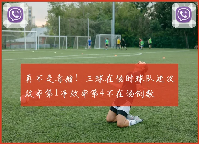 真不是毒瘤！三球在场时球队进攻效率第1净效率第4不在场倒数