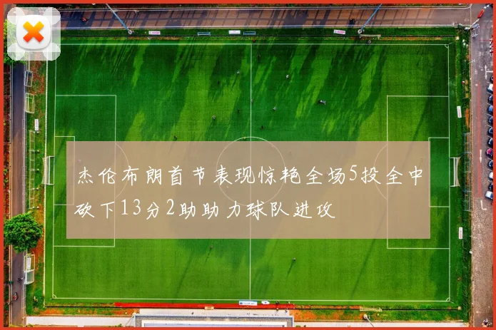 杰伦布朗首节表现惊艳全场5投全中砍下13分2助助力球队进攻