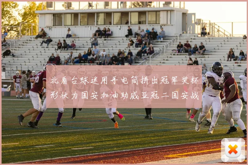 北看台球迷用手电筒拼出冠军奖杯形状为国安加油助威亚冠二国安战麦克阿瑟