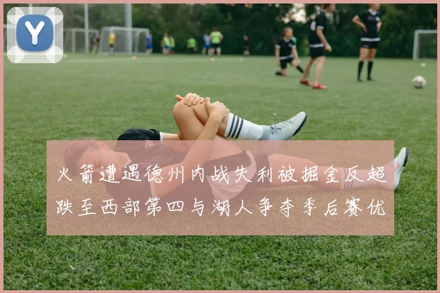 火箭遭遇德州内战失利被掘金反超跌至西部第四与湖人争夺季后赛优势