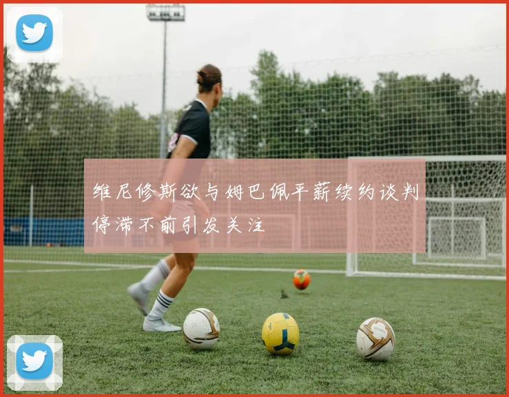 维尼修斯欲与姆巴佩平薪续约谈判停滞不前引发关注