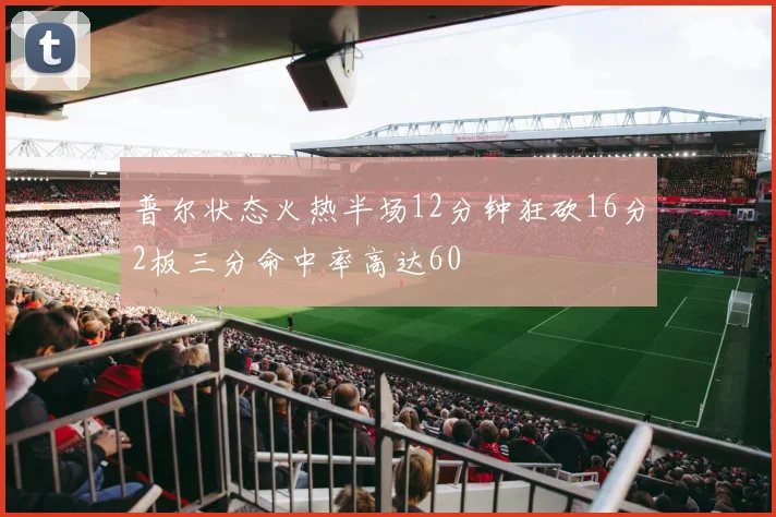 普尔状态火热半场12分钟狂砍16分2板三分命中率高达60