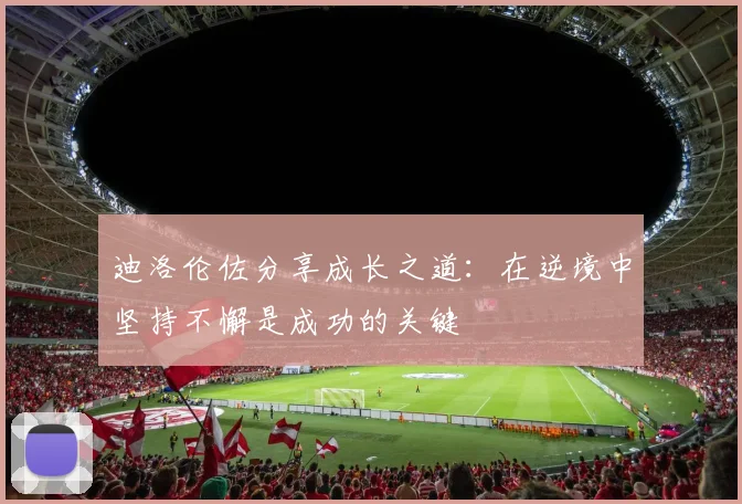 迪洛伦佐分享成长之道：在逆境中坚持不懈是成功的关键