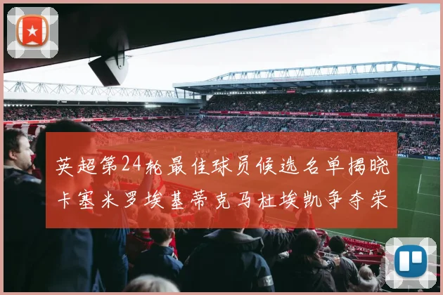 英超第24轮最佳球员候选名单揭晓卡塞米罗埃基蒂克马杜埃凯争夺荣誉