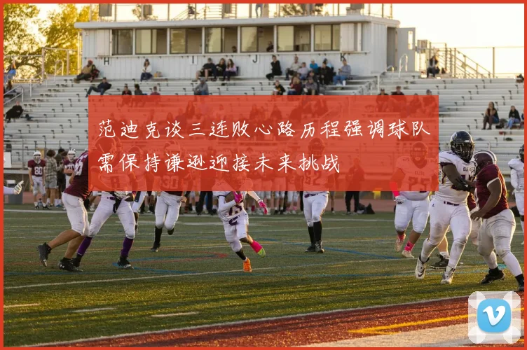 范迪克谈三连败心路历程强调球队需保持谦逊迎接未来挑战