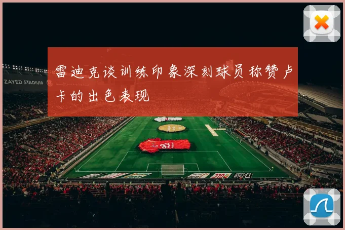 雷迪克谈训练印象深刻球员称赞卢卡的出色表现